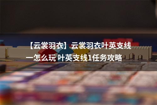 【云裳羽衣】云裳羽衣叶英支线一怎么玩 叶英支线1任务攻略