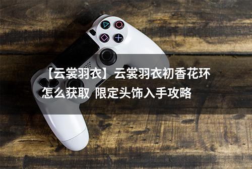 【云裳羽衣】云裳羽衣初香花环怎么获取  限定头饰入手攻略