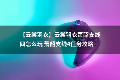 【云裳羽衣】云裳羽衣萧韶支线四怎么玩 萧韶支线4任务攻略
