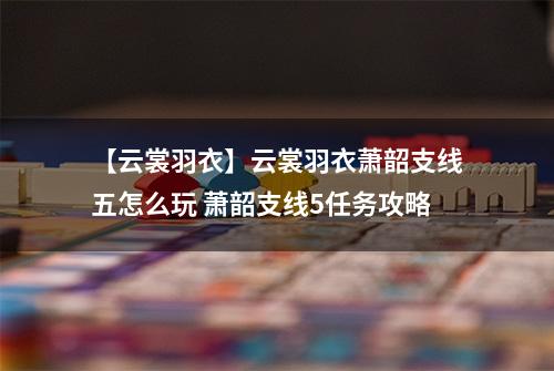 【云裳羽衣】云裳羽衣萧韶支线五怎么玩 萧韶支线5任务攻略