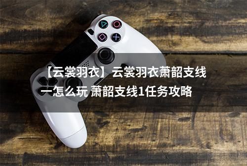 【云裳羽衣】云裳羽衣萧韶支线一怎么玩 萧韶支线1任务攻略