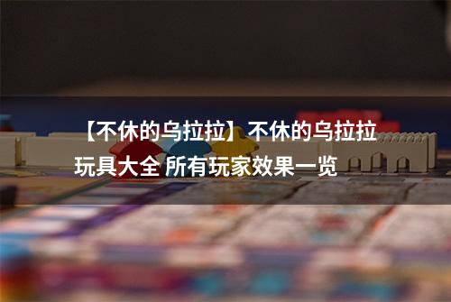 【不休的乌拉拉】不休的乌拉拉玩具大全 所有玩家效果一览