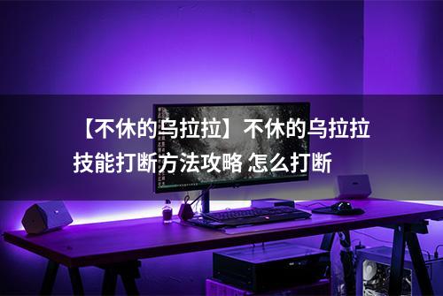 【不休的乌拉拉】不休的乌拉拉技能打断方法攻略 怎么打断