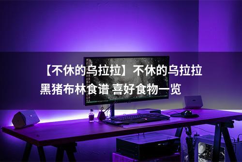 【不休的乌拉拉】不休的乌拉拉黑猪布林食谱 喜好食物一览