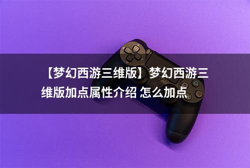 【梦幻西游三维版】梦幻西游三维版加点属性介绍 怎么加点