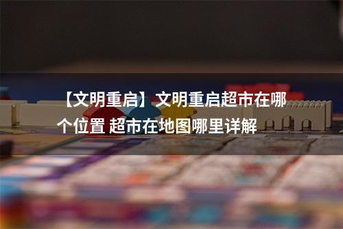 【文明重启】文明重启超市在哪个位置 超市在地图哪里详解