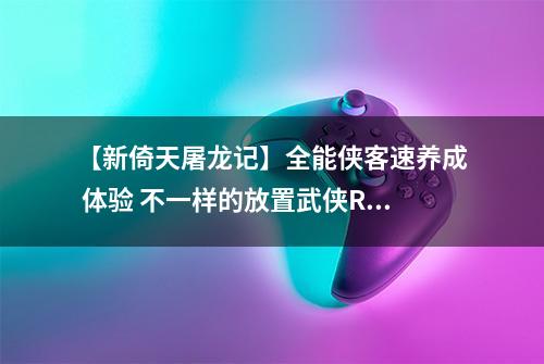 【新倚天屠龙记】全能侠客速养成 体验 不一样的放置武侠RPG