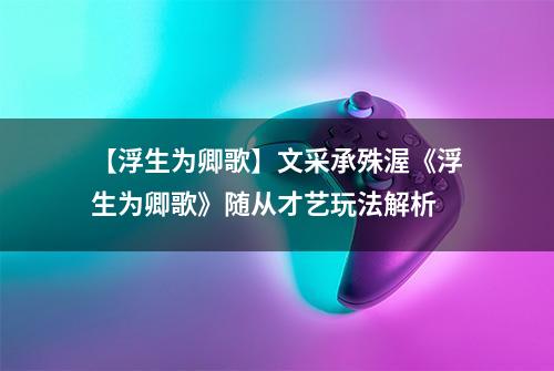 【浮生为卿歌】文采承殊渥《浮生为卿歌》随从才艺玩法解析
