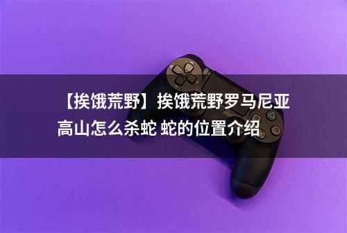 【挨饿荒野】挨饿荒野罗马尼亚高山怎么杀蛇 蛇的位置介绍