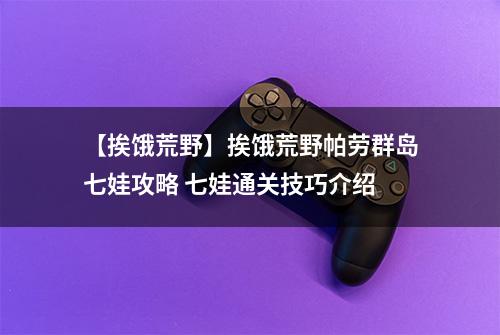 【挨饿荒野】挨饿荒野帕劳群岛七娃攻略 七娃通关技巧介绍