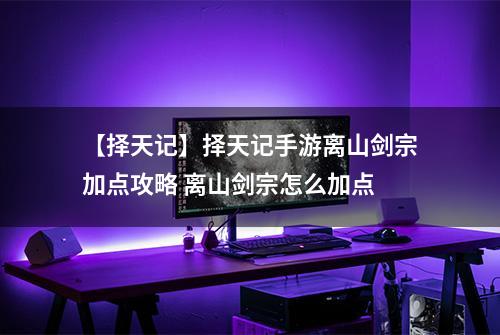 【择天记】择天记手游离山剑宗加点攻略 离山剑宗怎么加点