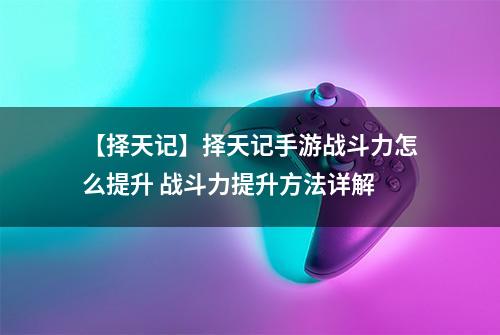【择天记】择天记手游战斗力怎么提升 战斗力提升方法详解