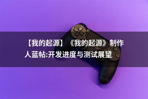 【我的起源】《我的起源》制作人蓝帖:开发进度与测试展望