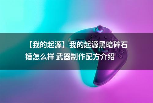 【我的起源】我的起源黑暗碎石锤怎么样 武器制作配方介绍