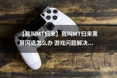 【我叫MT归来】我叫MT归来黑屏闪退怎么办 游戏问题解决方法