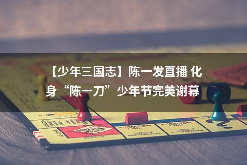 【少年三国志】陈一发直播 化身“陈一刀”少年节完美谢幕