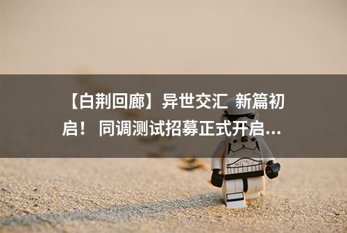 【白荆回廊】异世交汇  新篇初启！ 同调测试招募正式开启！