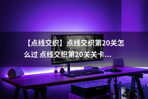 【点线交织】点线交织第20关怎么过 点线交织第20关关卡攻略