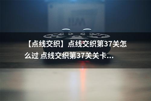 【点线交织】点线交织第37关怎么过 点线交织第37关关卡攻略