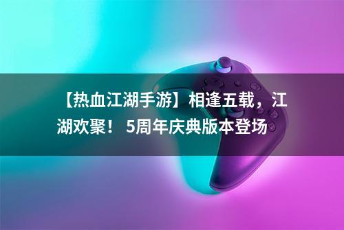 【热血江湖手游】相逢五载，江湖欢聚！ 5周年庆典版本登场