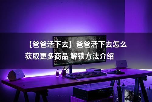 【爸爸活下去】爸爸活下去怎么获取更多商品 解锁方法介绍