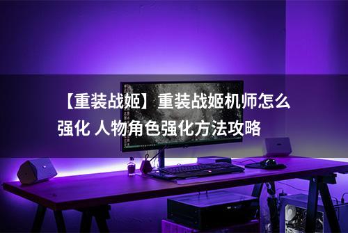 【重装战姬】重装战姬机师怎么强化 人物角色强化方法攻略