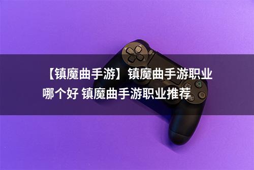 【镇魔曲手游】镇魔曲手游职业哪个好 镇魔曲手游职业推荐