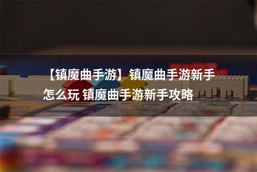 【镇魔曲手游】镇魔曲手游新手怎么玩 镇魔曲手游新手攻略