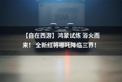 【自在西游】鸿蒙试炼 浴火而来！ 全新红将哪吒降临三界！