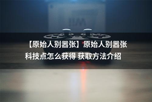 【原始人别嚣张】原始人别嚣张科技点怎么获得 获取方法介绍