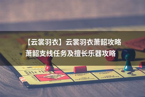 【云裳羽衣】云裳羽衣萧韶攻略 萧韶支线任务及擅长乐器攻略