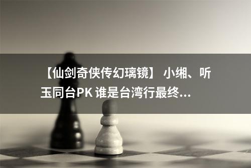 【仙剑奇侠传幻璃镜】 小缃、听玉同台PK 谁是台湾行最终赢家