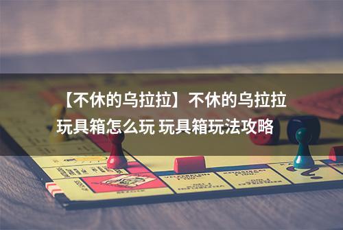 【不休的乌拉拉】不休的乌拉拉玩具箱怎么玩 玩具箱玩法攻略