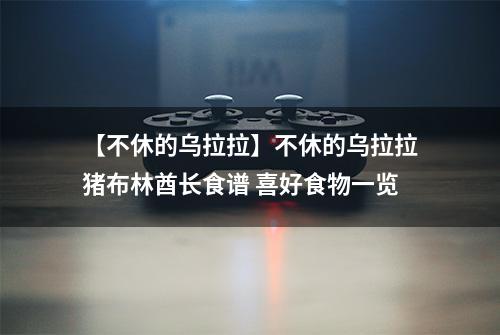 【不休的乌拉拉】不休的乌拉拉猪布林酋长食谱 喜好食物一览