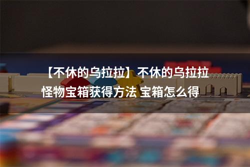 【不休的乌拉拉】不休的乌拉拉怪物宝箱获得方法 宝箱怎么得