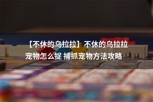 【不休的乌拉拉】不休的乌拉拉宠物怎么捉 捕抓宠物方法攻略