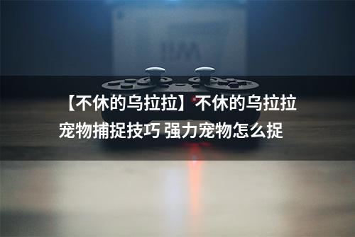 【不休的乌拉拉】不休的乌拉拉宠物捕捉技巧 强力宠物怎么捉