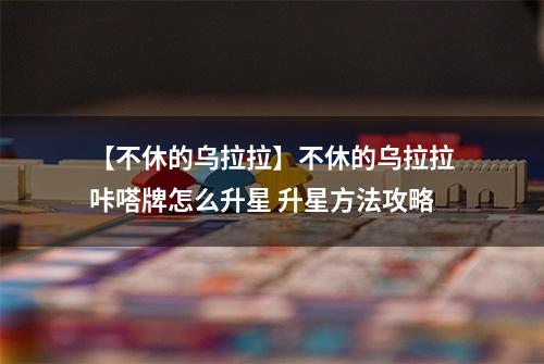 【不休的乌拉拉】不休的乌拉拉咔嗒牌怎么升星 升星方法攻略