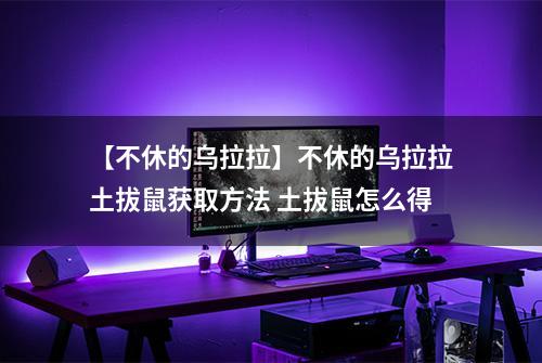 【不休的乌拉拉】不休的乌拉拉土拔鼠获取方法 土拔鼠怎么得