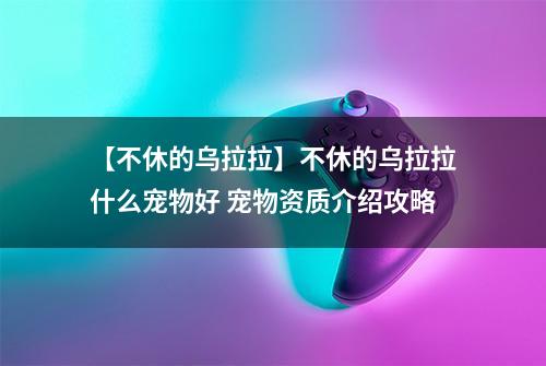 【不休的乌拉拉】不休的乌拉拉什么宠物好 宠物资质介绍攻略