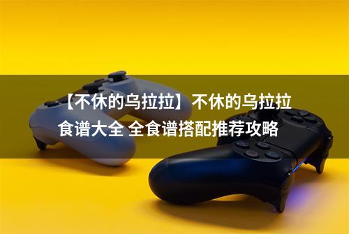 【不休的乌拉拉】不休的乌拉拉食谱大全 全食谱搭配推荐攻略