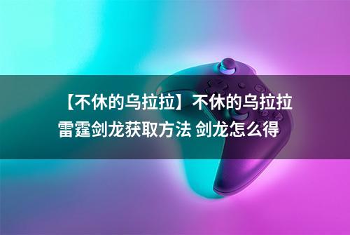 【不休的乌拉拉】不休的乌拉拉雷霆剑龙获取方法 剑龙怎么得