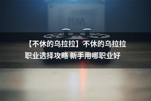 【不休的乌拉拉】不休的乌拉拉职业选择攻略 新手用哪职业好
