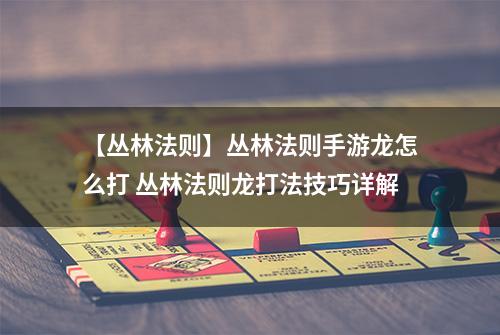 【丛林法则】丛林法则手游龙怎么打 丛林法则龙打法技巧详解