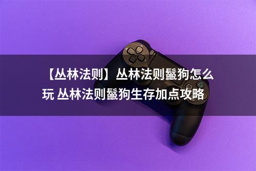 【丛林法则】丛林法则鬣狗怎么玩 丛林法则鬣狗生存加点攻略