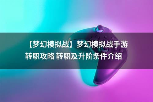 【梦幻模拟战】梦幻模拟战手游转职攻略 转职及升阶条件介绍