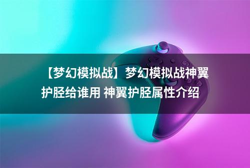 【梦幻模拟战】梦幻模拟战神翼护胫给谁用 神翼护胫属性介绍