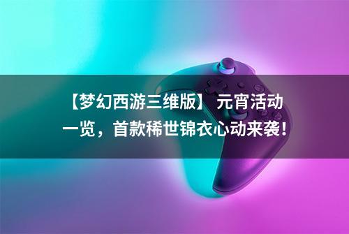 【梦幻西游三维版】 元宵活动一览，首款稀世锦衣心动来袭！