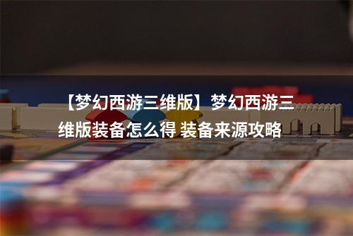 【梦幻西游三维版】梦幻西游三维版装备怎么得 装备来源攻略