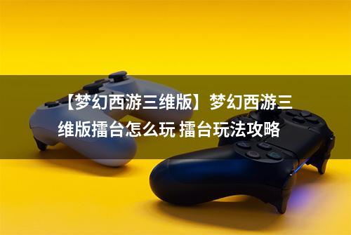 【梦幻西游三维版】梦幻西游三维版擂台怎么玩 擂台玩法攻略